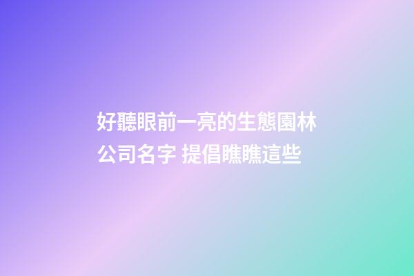 好聽眼前一亮的生態園林公司名字 提倡瞧瞧這些-第1張-公司起名-玄機派